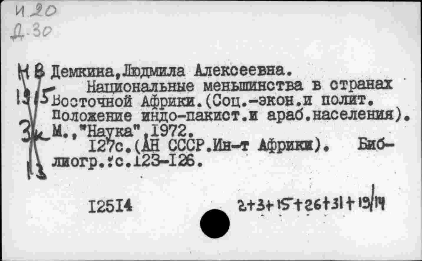 ﻿Демкина,Людмила Алексеевна.
. Национальные меньшинства в странах Восточной Африки.(Соц.-экон.и полит, положение индо-пакист.и араб.населения) М.,"Наука".1972.
127с.(АН СССР.Ин-т Африки). Биб-лиогр•!с•123-126.
12514